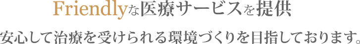 Friendlyな医療サービスを提供 安心して治療を受けられる環境づくりを目指しております。